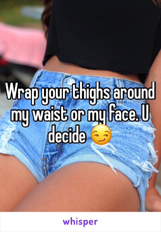 Wrap your thighs around my waist or my face. U decide 😏