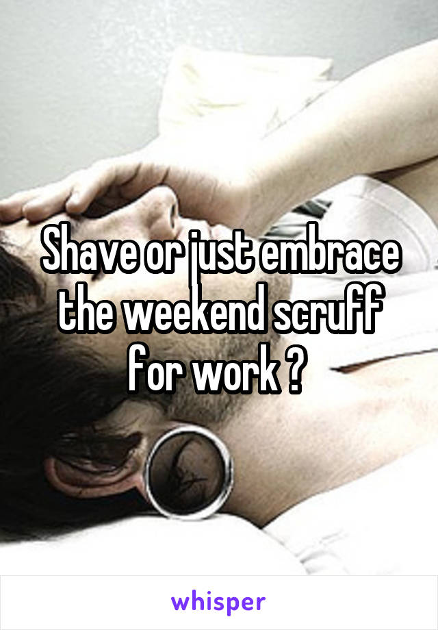 Shave or just embrace the weekend scruff for work ? 