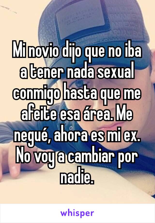 Mi novio dijo que no iba a tener nada sexual conmigo hasta que me afeite esa área. Me negué, ahora es mi ex. No voy a cambiar por nadie.