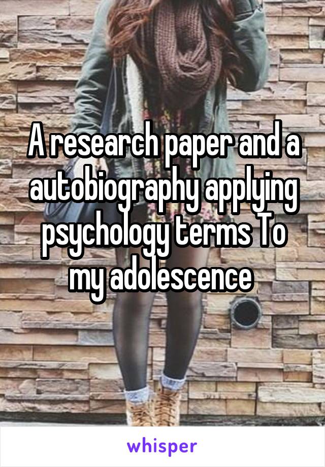 A research paper and a autobiography applying psychology terms To my adolescence 
