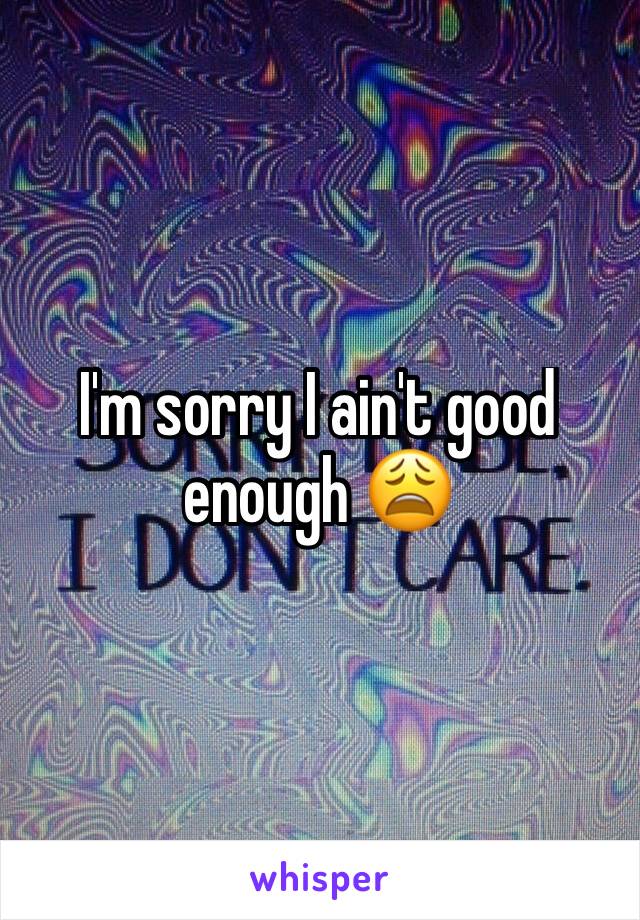 I'm sorry I ain't good enough 😩