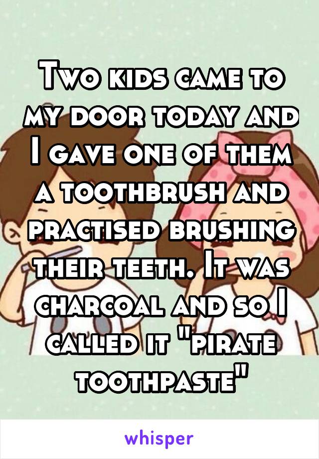 Two kids came to my door today and I gave one of them a toothbrush and practised brushing their teeth. It was charcoal and so I called it "pirate toothpaste"