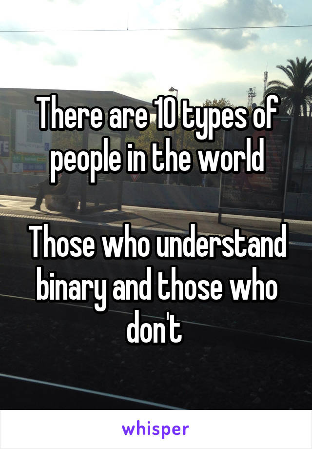 There are 10 types of people in the world

Those who understand binary and those who don't 