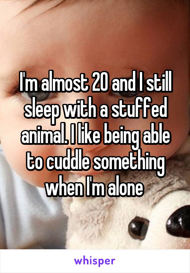 I'm almost 20 and I still sleep with a stuffed animal. I like being able to cuddle something when I'm alone 