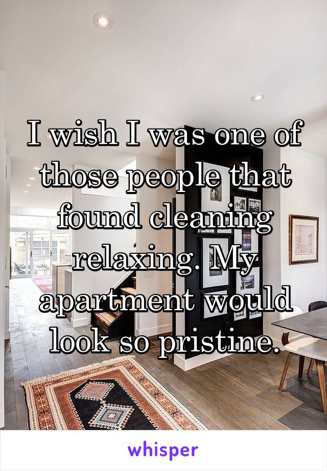 I wish I was one of those people that found cleaning relaxing. My apartment would look so pristine.