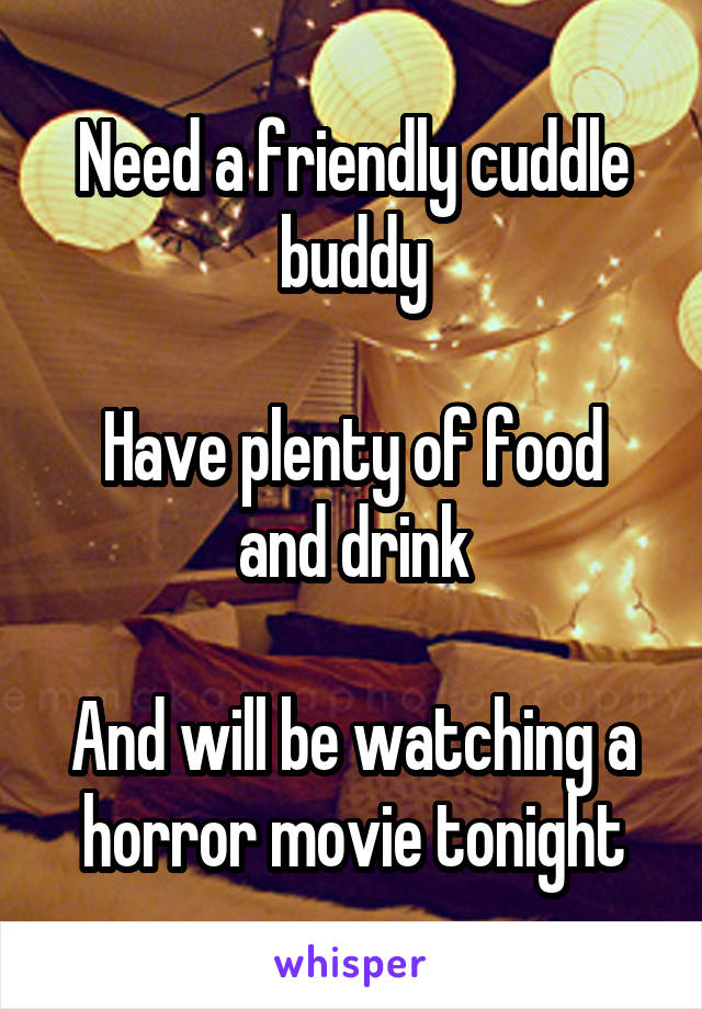 Need a friendly cuddle buddy

Have plenty of food and drink

And will be watching a horror movie tonight