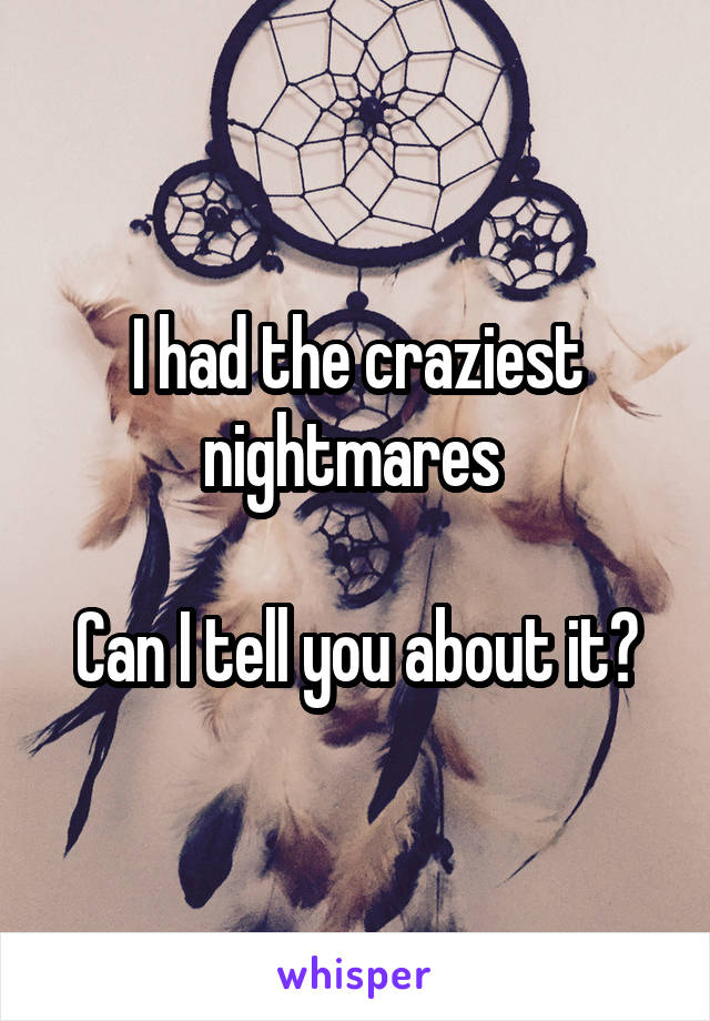 I had the craziest nightmares 

Can I tell you about it?