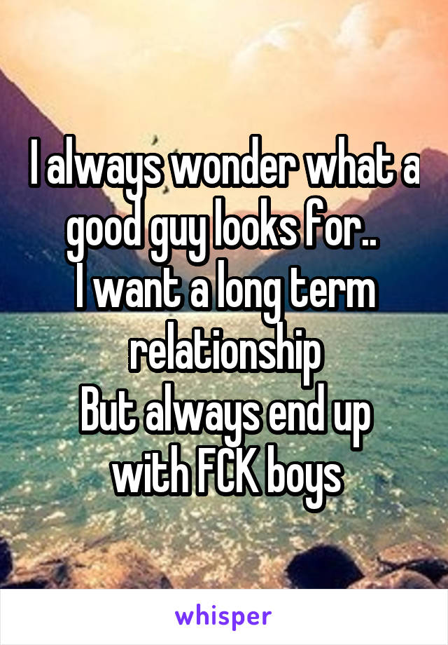 I always wonder what a good guy looks for.. 
I want a long term relationship
But always end up with FCK boys