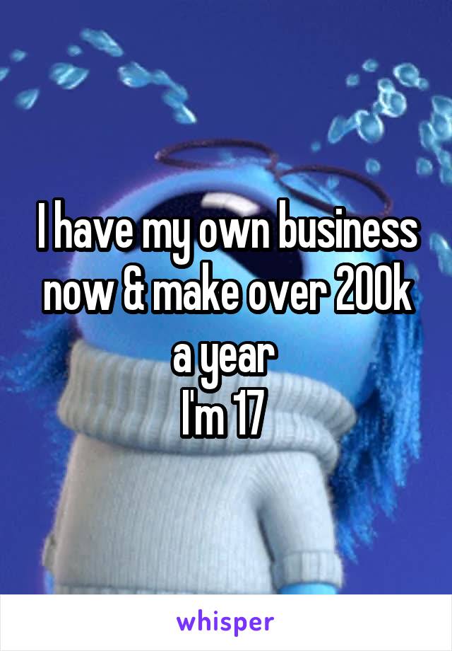 I have my own business now & make over 200k a year 
I'm 17 