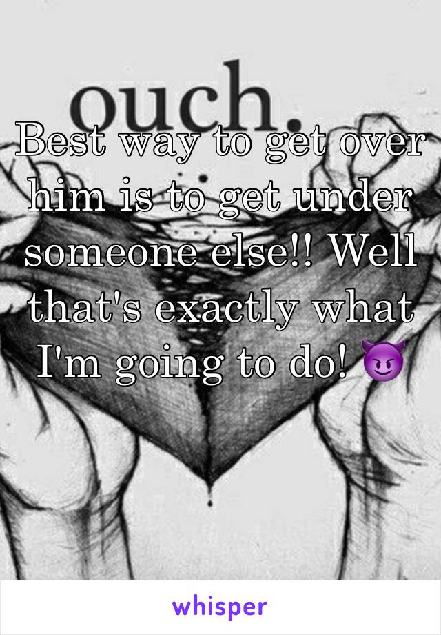 Best way to get over him is to get under someone else!! Well that's exactly what I'm going to do! 😈