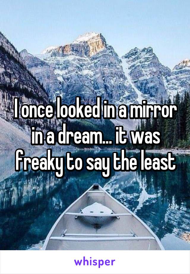 I once looked in a mirror in a dream... it was freaky to say the least