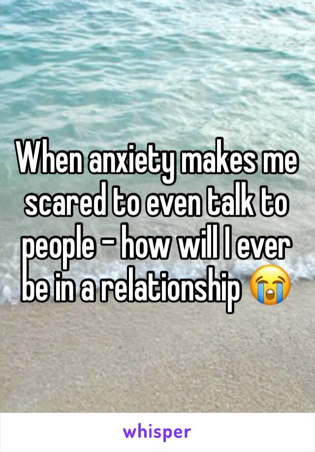 When anxiety makes me scared to even talk to people - how will I ever be in a relationship 😭