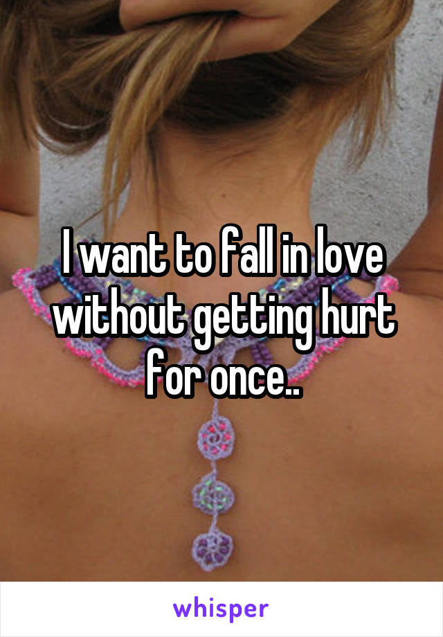 I want to fall in love without getting hurt for once..