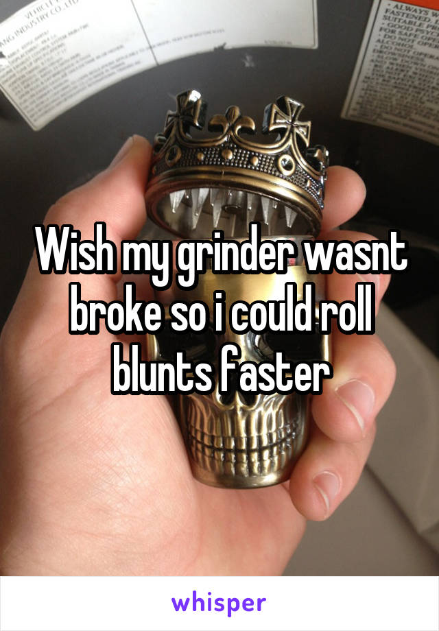 Wish my grinder wasnt broke so i could roll blunts faster