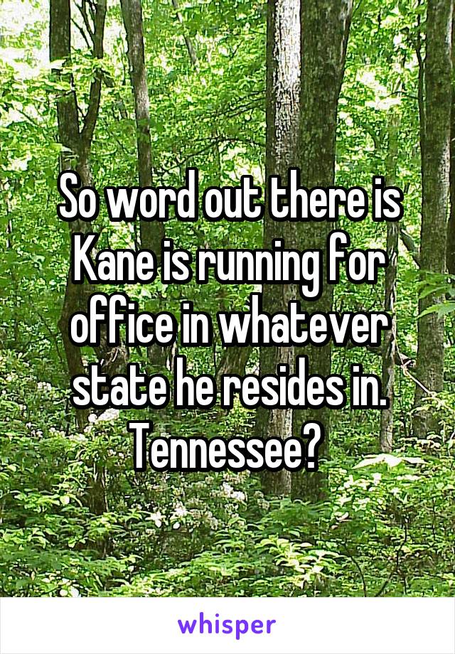 So word out there is Kane is running for office in whatever state he resides in.
Tennessee? 