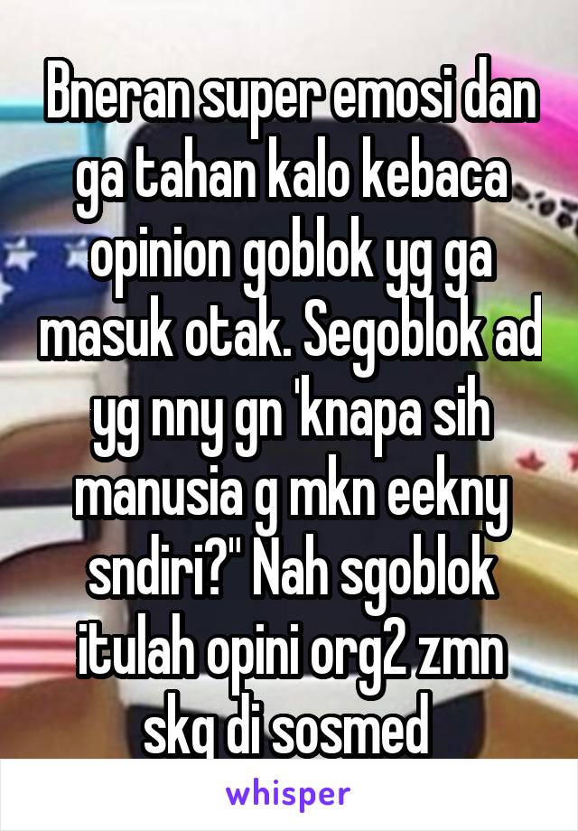 Bneran super emosi dan ga tahan kalo kebaca opinion goblok yg ga masuk otak. Segoblok ad yg nny gn 'knapa sih manusia g mkn eekny sndiri?" Nah sgoblok itulah opini org2 zmn skg di sosmed 