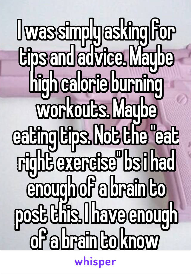 I was simply asking for tips and advice. Maybe high calorie burning workouts. Maybe eating tips. Not the "eat right exercise" bs i had enough of a brain to post this. I have enough of a brain to know 