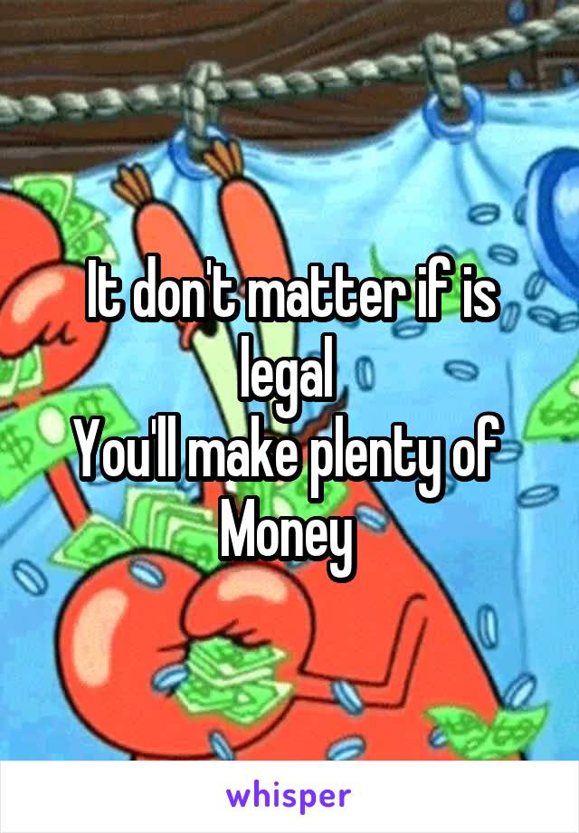 It don't matter if is legal 
You'll make plenty of 
Money 