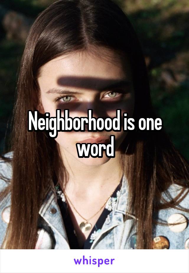 Neighborhood is one word