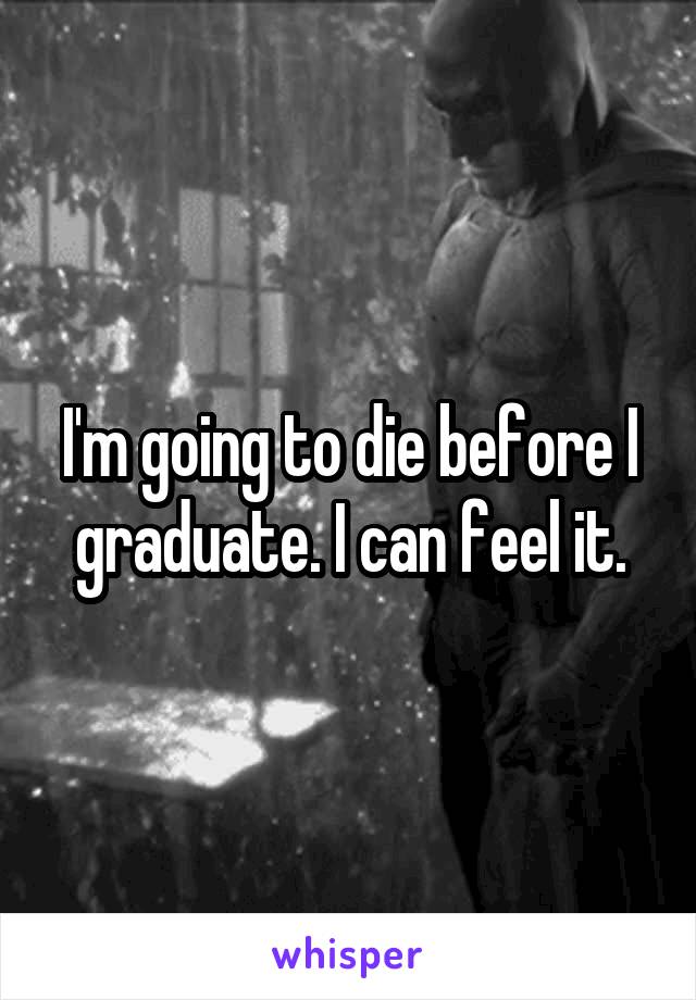 I'm going to die before I graduate. I can feel it.