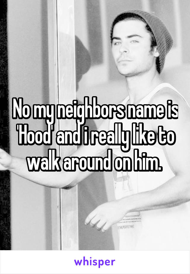 No my neighbors name is 'Hood' and i really like to walk around on him. 