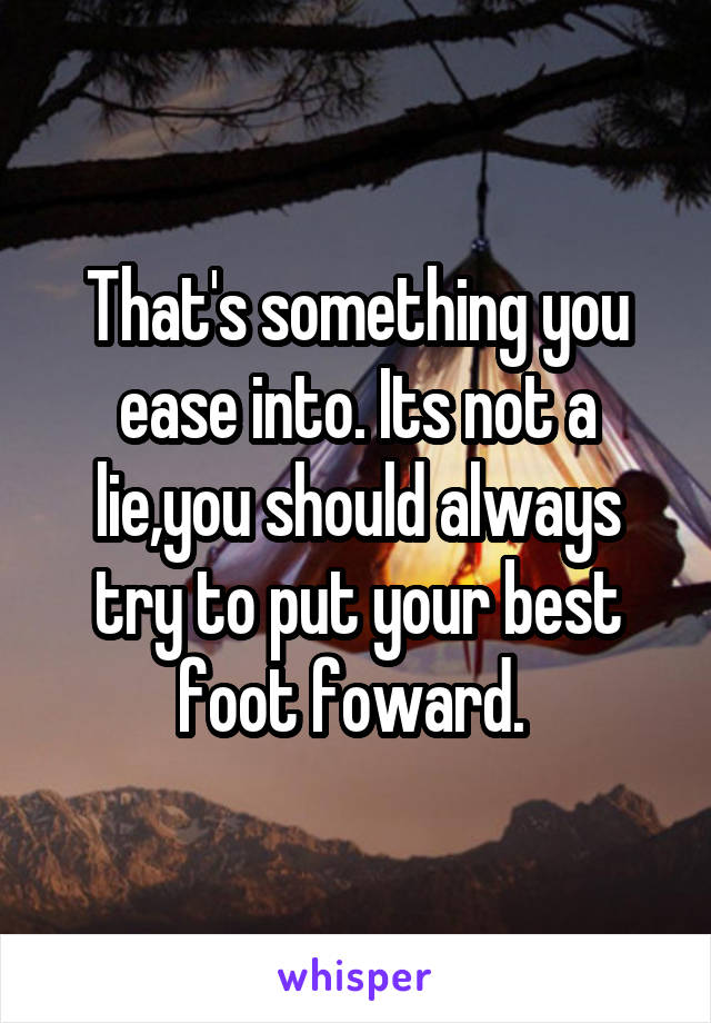 That's something you ease into. Its not a lie,you should always try to put your best foot foward. 