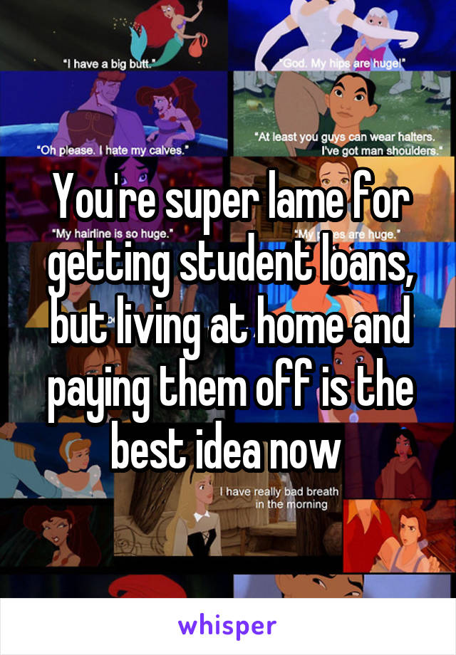 You're super lame for getting student loans, but living at home and paying them off is the best idea now 