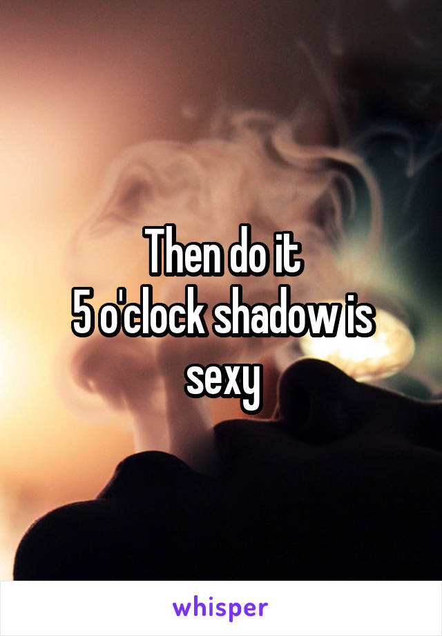 Then do it
5 o'clock shadow is sexy