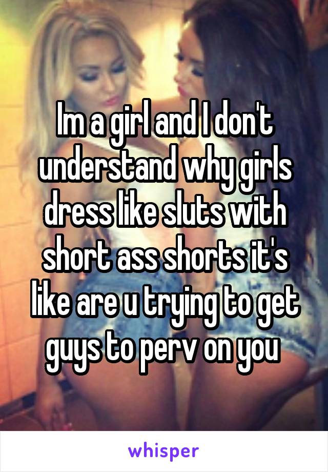 Im a girl and I don't understand why girls dress like sluts with short ass shorts it's like are u trying to get guys to perv on you 