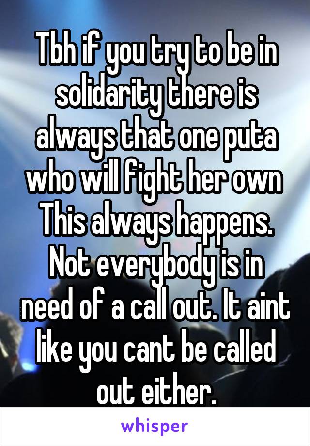 Tbh if you try to be in solidarity there is always that one puta who will fight her own 
This always happens. Not everybody is in need of a call out. It aint like you cant be called out either.