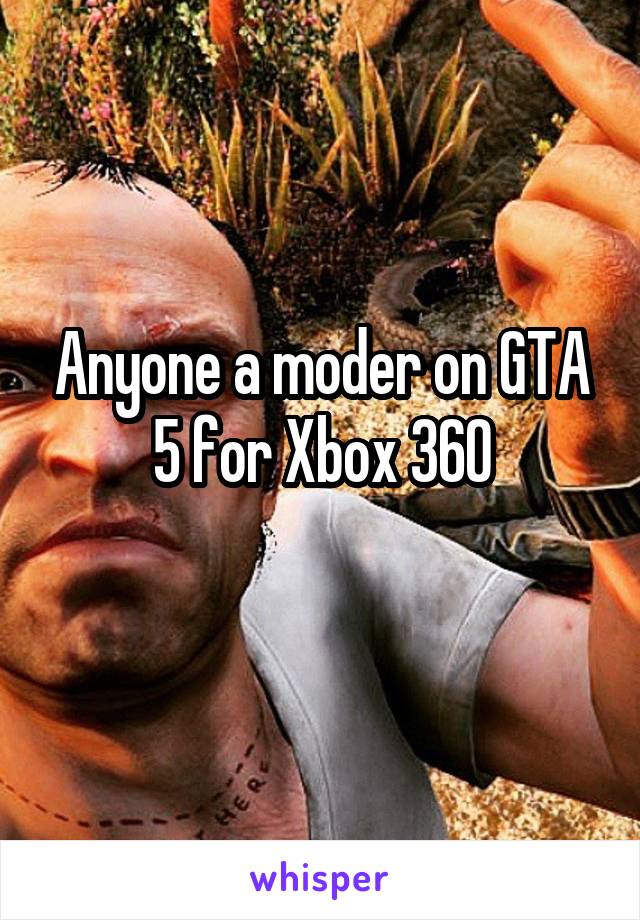 Anyone a moder on GTA 5 for Xbox 360
