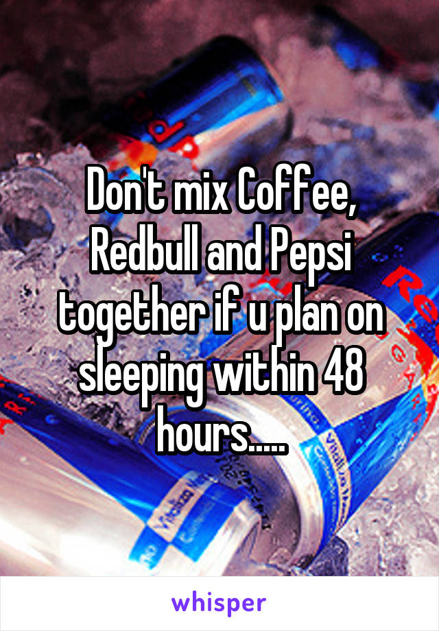 Don't mix Coffee, Redbull and Pepsi together if u plan on sleeping within 48 hours.....