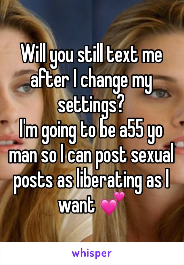 Will you still text me after I change my settings? 
I'm going to be a55 yo man so I can post sexual posts as liberating as I want 💕