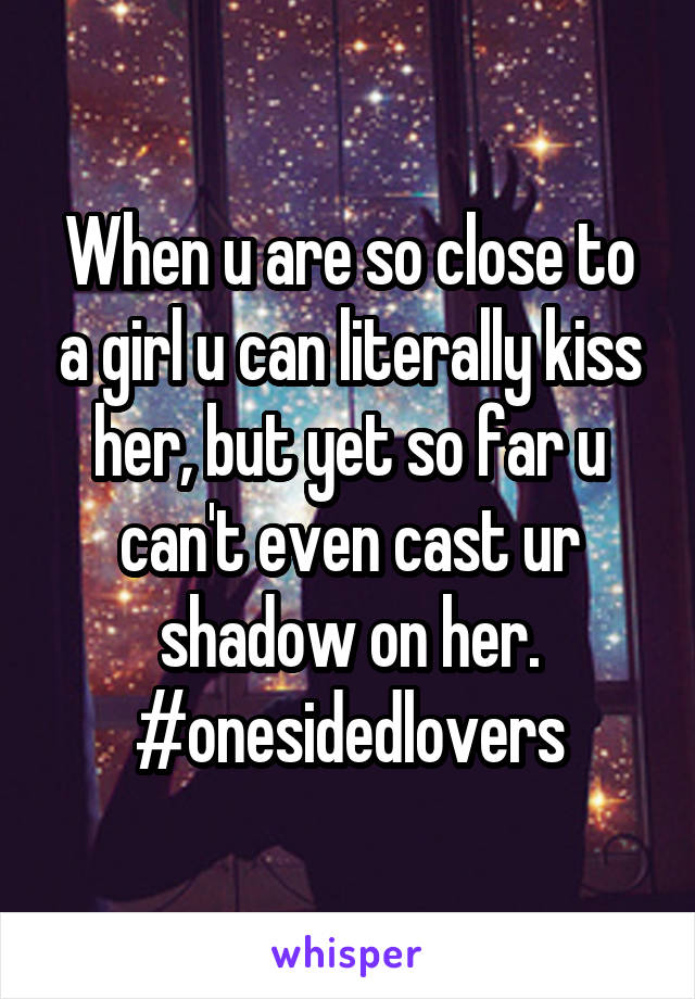 When u are so close to a girl u can literally kiss her, but yet so far u can't even cast ur shadow on her. #onesidedlovers