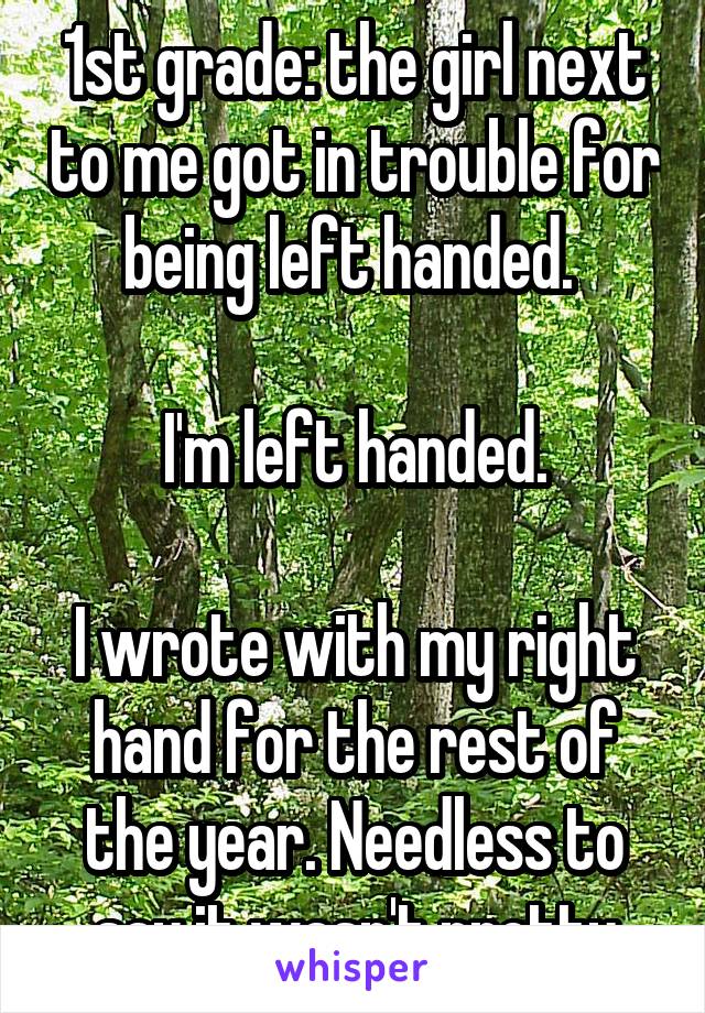 1st grade: the girl next to me got in trouble for being left handed. 

I'm left handed.

I wrote with my right hand for the rest of the year. Needless to say it wasn't pretty