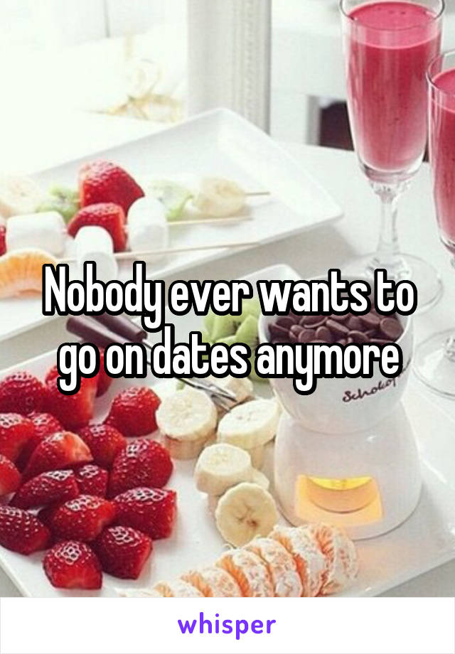 Nobody ever wants to go on dates anymore