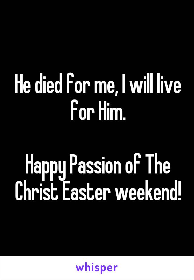 He died for me, I will live for Him.

Happy Passion of The Christ Easter weekend!