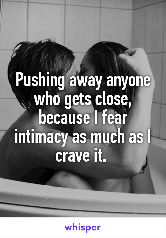 Pushing away anyone who gets close, because I fear intimacy as much as I crave it. 