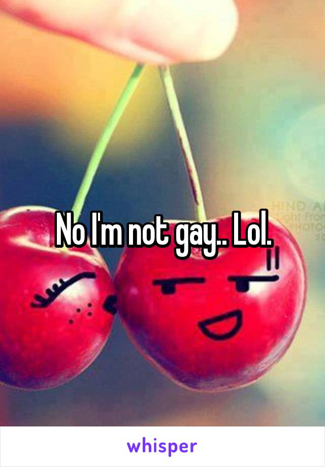 No I'm not gay.. Lol.