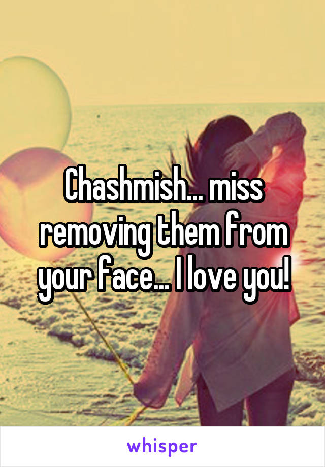 Chashmish... miss removing them from your face... I love you!