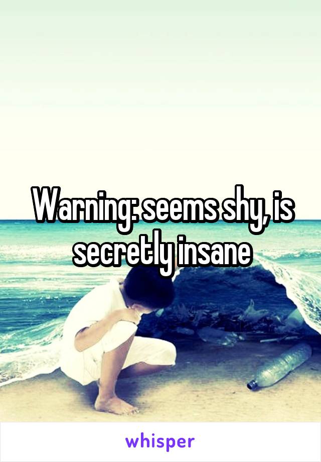 Warning: seems shy, is secretly insane