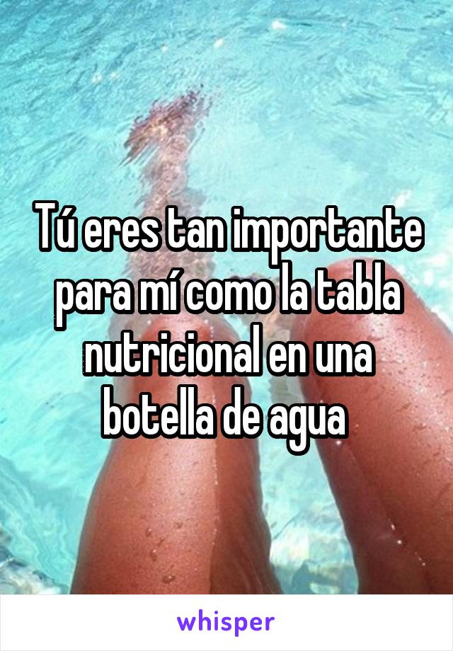 Tú eres tan importante para mí como la tabla nutricional en una botella de agua 