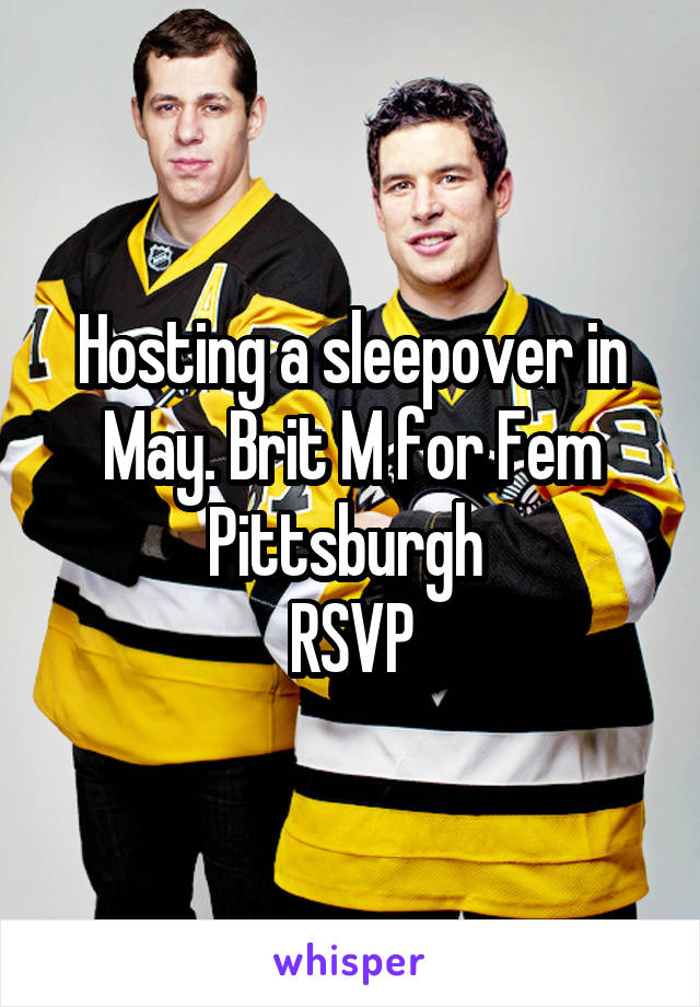 Hosting a sleepover in May. Brit M for Fem
Pittsburgh 
RSVP