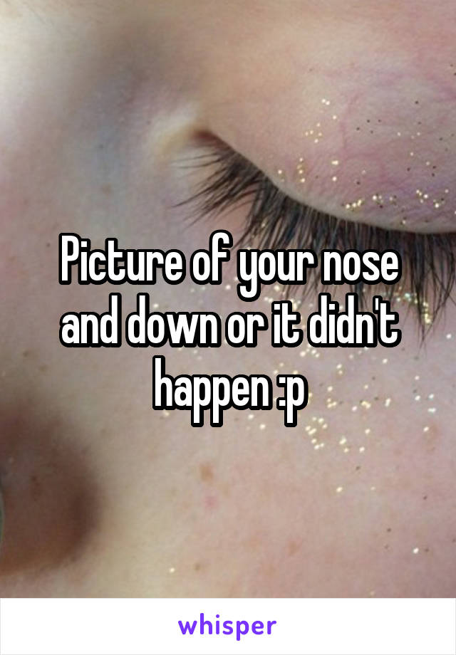 Picture of your nose and down or it didn't happen :p