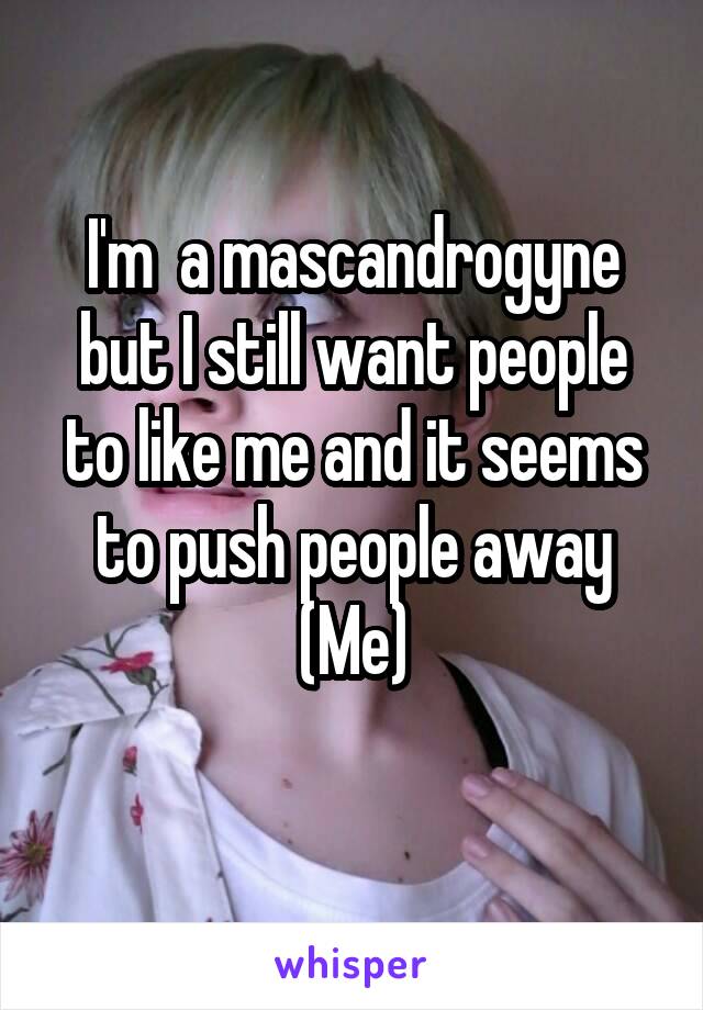 I'm  a mascandrogyne but I still want people to like me and it seems to push people away
(Me)
