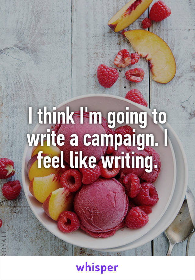 I think I'm going to write a campaign. I feel like writing.