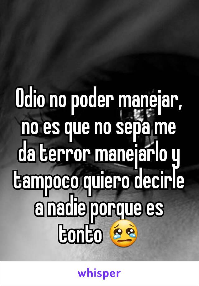 Odio no poder manejar, no es que no sepa me da terror manejarlo y tampoco quiero decirle a nadie porque es tonto 😢