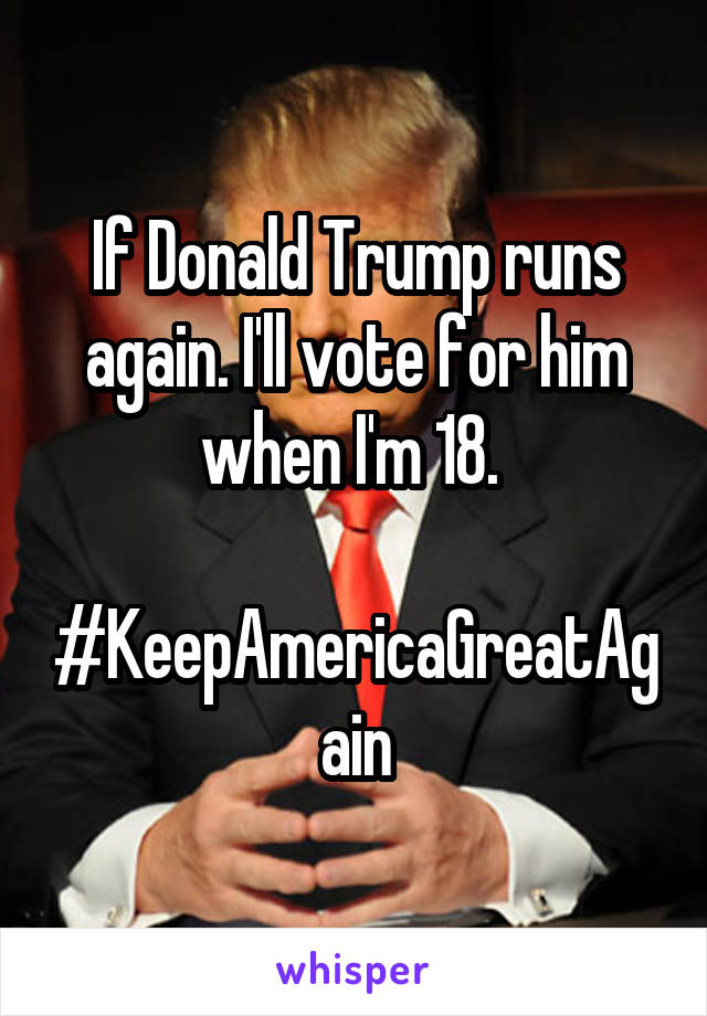 If Donald Trump runs again. I'll vote for him when I'm 18. 

#KeepAmericaGreatAgain