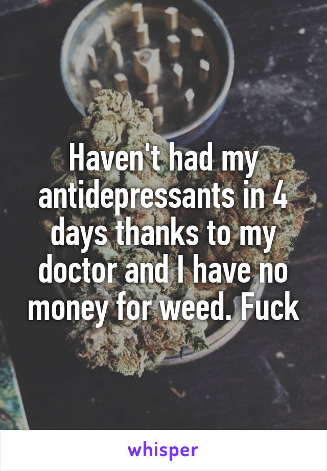 Haven't had my antidepressants in 4 days thanks to my doctor and I have no money for weed. Fuck