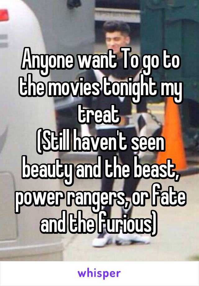 Anyone want To go to the movies tonight my treat 
(Still haven't seen beauty and the beast, power rangers, or fate and the furious) 